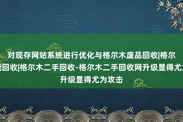 对现存网站系统进行优化与格尔木废品回收|格尔木旧货回收|格尔木二手回收-格尔木二手回收网升级显得尤为攻击